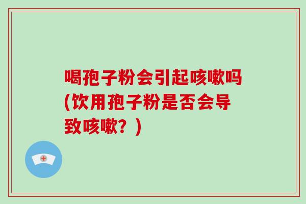 喝孢子粉会引起咳嗽吗(饮用孢子粉是否会导致咳嗽?)-第1张图片-破壁灵芝孢子粉研究指南 喝孢子粉会引起咳嗽吗(饮用孢子粉是否会导致咳嗽?)-第1张图片-破壁灵芝孢子粉研究指南