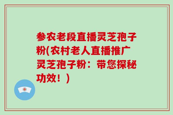 参农老段直播灵芝孢子粉(农村老人直播推广灵芝孢子粉:带您探秘功效!)-第1张图片-破壁灵芝孢子粉研究指南 参农老段直播灵芝孢子粉(农村老人直播推广灵芝孢子粉:带您探秘功效!)-第1张图片-破壁灵芝孢子粉研究指南