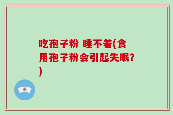 吃孢子粉 睡不着(食用孢子粉会引起失眠?)-第1张图片-破壁灵芝孢子粉研究指南 吃孢子粉 睡不着(食用孢子粉会引起失眠?)-第1张图片-破壁灵芝孢子粉研究指南