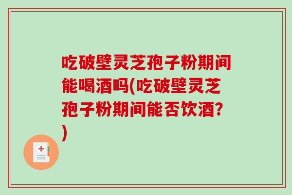 吃破壁灵芝孢子粉期间能喝酒吗(吃破壁灵芝孢子粉期间能否饮酒？)-第1张图片-破壁灵芝孢子粉研究指南