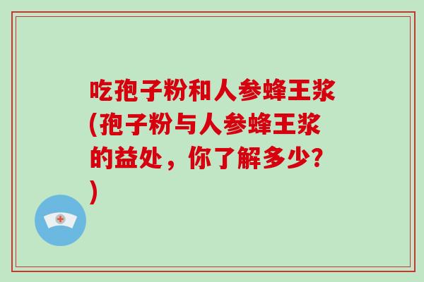 吃孢子粉和人参蜂王浆(孢子粉与人参蜂王浆的益处,你了解多少?)-第1张图片-破壁灵芝孢子粉研究指南 吃孢子粉和人参蜂王浆(孢子粉与人参蜂王浆的益处,你了解多少?)-第1张图片-破壁灵芝孢子粉研究指南