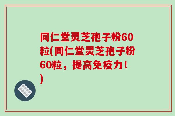 同仁堂灵芝孢子粉60粒(同仁堂灵芝孢子粉60粒,提高免疫力!)-第1张图片-破壁灵芝孢子粉研究指南 同仁堂灵芝孢子粉60粒(同仁堂灵芝孢子粉60粒,提高免疫力!)-第1张图片-破壁灵芝孢子粉研究指南