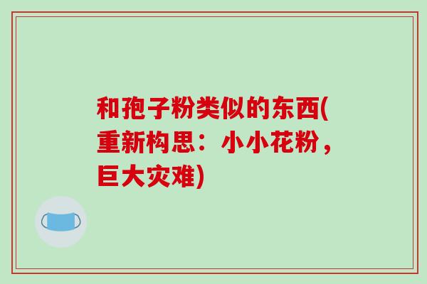 和孢子粉类似的东西(重新构思:小小花粉,巨大灾难)-第1张图片-破壁灵芝孢子粉研究指南 和孢子粉类似的东西(重新构思:小小花粉,巨大灾难)-第1张图片-破壁灵芝孢子粉研究指南