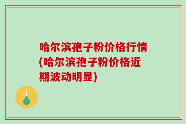 哈尔滨孢子粉价格行情(哈尔滨孢子粉价格近期波动明显)-第1张图片-破壁灵芝孢子粉研究指南 哈尔滨孢子粉价格行情(哈尔滨孢子粉价格近期波动明显)-第1张图片-破壁灵芝孢子粉研究指南