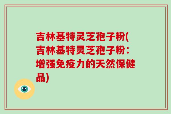 吉林基特灵芝孢子粉(吉林基特灵芝孢子粉：增强免疫力的天然保健品)-第1张图片-破壁灵芝孢子粉研究指南