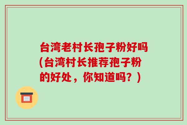 台湾老村长孢子粉好吗(台湾村长推荐孢子粉的好处,你知道吗?)-第1张图片-破壁灵芝孢子粉研究指南 台湾老村长孢子粉好吗(台湾村长推荐孢子粉的好处,你知道吗?)-第1张图片-破壁灵芝孢子粉研究指南