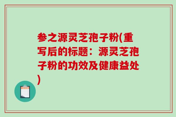 参之源灵芝孢子粉(重写后的标题:源灵芝孢子粉的功效及健康益处)-第1张图片-破壁灵芝孢子粉研究指南 参之源灵芝孢子粉(重写后的标题:源灵芝孢子粉的功效及健康益处)-第1张图片-破壁灵芝孢子粉研究指南