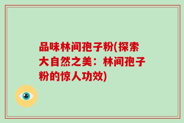 品味林间孢子粉(探索大自然之美:林间孢子粉的惊人功效)-第1张图片-破壁灵芝孢子粉研究指南 品味林间孢子粉(探索大自然之美:林间孢子粉的惊人功效)-第1张图片-破壁灵芝孢子粉研究指南
