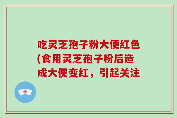 吃灵芝孢子粉大便红色(食用灵芝孢子粉后造成大便变红,引起关注-第1张图片-破壁灵芝孢子粉研究指南 吃灵芝孢子粉大便红色(食用灵芝孢子粉后造成大便变红,引起关注-第1张图片-破壁灵芝孢子粉研究指南