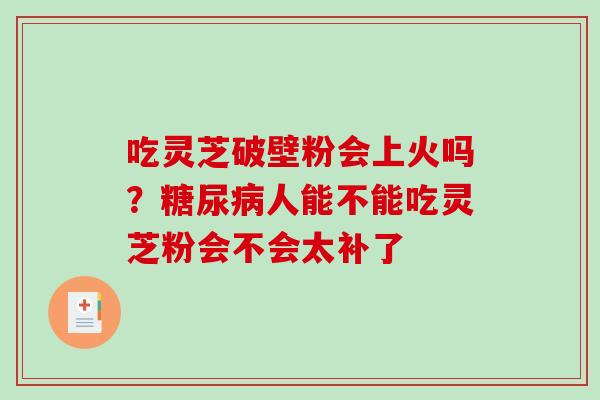 吃灵芝破壁粉会上火吗？糖尿病人能不能吃灵芝粉会不会太补了-第1张图片-破壁灵芝孢子粉研究指南