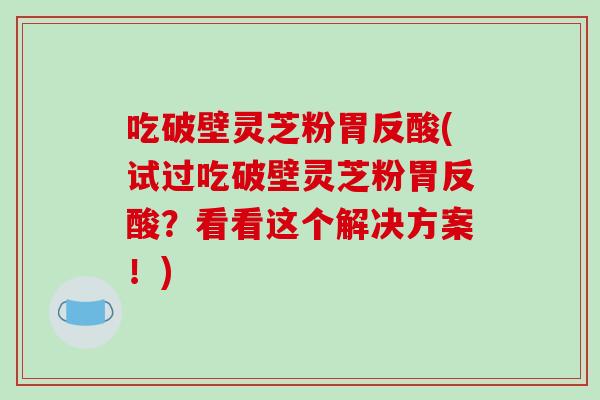 吃破壁灵芝粉胃反酸(试过吃破壁灵芝粉胃反酸？看看这个解决方案！)-第1张图片-破壁灵芝孢子粉研究指南
