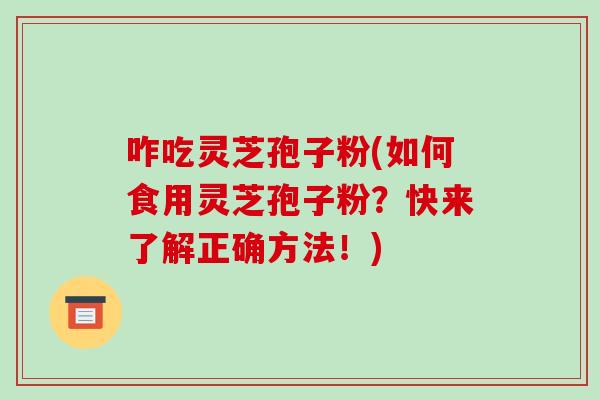 咋吃灵芝孢子粉(如何食用灵芝孢子粉?快来了解正确方法!)-第1张图片-破壁灵芝孢子粉研究指南 咋吃灵芝孢子粉(如何食用灵芝孢子粉?快来了解正确方法!)-第1张图片-破壁灵芝孢子粉研究指南