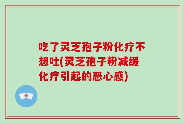 吃了灵芝孢子粉化疗不想吐(灵芝孢子粉减缓化疗引起的恶心感)-第1张图片-破壁灵芝孢子粉研究指南 吃了灵芝孢子粉化疗不想吐(灵芝孢子粉减缓化疗引起的恶心感)-第1张图片-破壁灵芝孢子粉研究指南