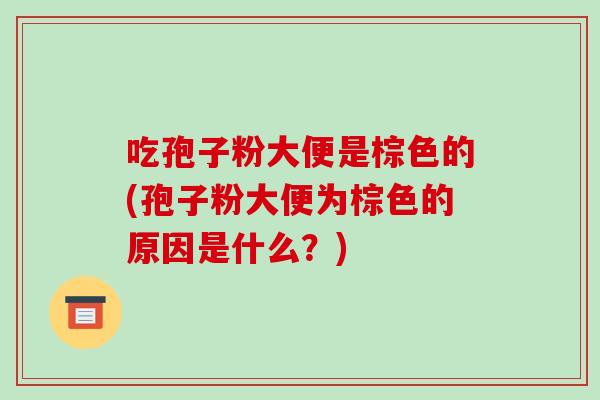 吃孢子粉大便是棕色的(孢子粉大便为棕色的原因是什么？)-第1张图片-破壁灵芝孢子粉研究指南