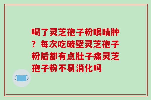 喝了灵芝孢子粉眼睛肿?每次吃破壁灵芝孢子粉后都有点肚子痛灵芝孢子粉不易消化吗-第1张图片-破壁灵芝孢子粉研究指南 喝了灵芝孢子粉眼睛肿?每次吃破壁灵芝孢子粉后都有点肚子痛灵芝孢子粉不易消化吗-第1张图片-破壁灵芝孢子粉研究指南