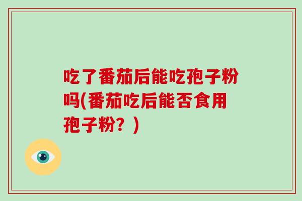 吃了番茄后能吃孢子粉吗(番茄吃后能否食用孢子粉?)-第1张图片-破壁灵芝孢子粉研究指南 吃了番茄后能吃孢子粉吗(番茄吃后能否食用孢子粉?)-第1张图片-破壁灵芝孢子粉研究指南