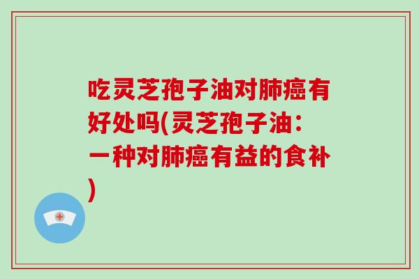 吃灵芝孢子油对肺癌有好处吗(灵芝孢子油：一种对肺癌有益的食补)-第1张图片-破壁灵芝孢子粉研究指南