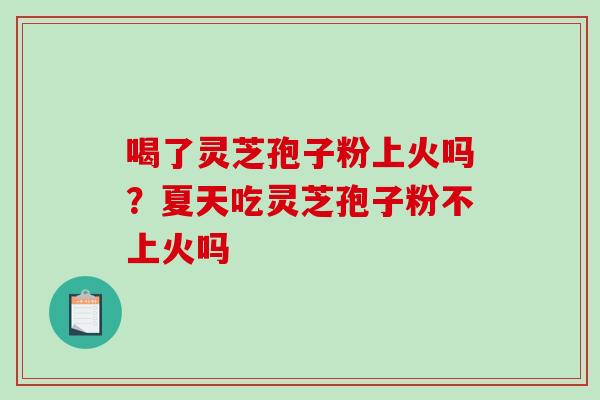 喝了灵芝孢子粉上火吗?夏天吃灵芝孢子粉不上火吗-第1张图片-破壁灵芝孢子粉研究指南 喝了灵芝孢子粉上火吗?夏天吃灵芝孢子粉不上火吗-第1张图片-破壁灵芝孢子粉研究指南