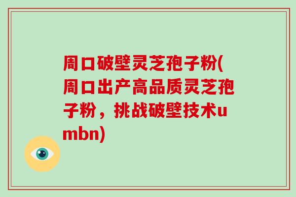 周口破壁灵芝孢子粉(周口出产高品质灵芝孢子粉,挑战破壁技术umbn)-第1张图片-破壁灵芝孢子粉研究指南 周口破壁灵芝孢子粉(周口出产高品质灵芝孢子粉,挑战破壁技术umbn)-第1张图片-破壁灵芝孢子粉研究指南