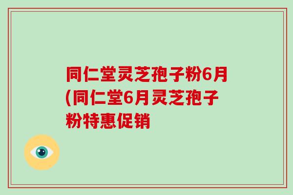 同仁堂灵芝孢子粉6月(同仁堂6月灵芝孢子粉特惠促销-第1张图片-破壁灵芝孢子粉研究指南 同仁堂灵芝孢子粉6月(同仁堂6月灵芝孢子粉特惠促销-第1张图片-破壁灵芝孢子粉研究指南