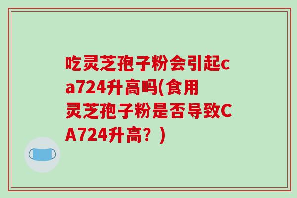 吃灵芝孢子粉会引起ca724升高吗(食用灵芝孢子粉是否导致CA724升高?)-第1张图片-破壁灵芝孢子粉研究指南 吃灵芝孢子粉会引起ca724升高吗(食用灵芝孢子粉是否导致CA724升高?)-第1张图片-破壁灵芝孢子粉研究指南
