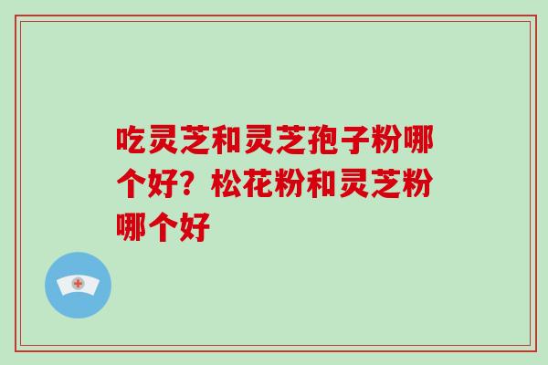 吃灵芝和灵芝孢子粉哪个好?松花粉和灵芝粉哪个好-第1张图片-破壁灵芝孢子粉研究指南 吃灵芝和灵芝孢子粉哪个好?松花粉和灵芝粉哪个好-第1张图片-破壁灵芝孢子粉研究指南