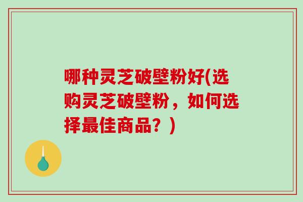 哪种灵芝破壁粉好(选购灵芝破壁粉,如何选择最佳商品?)-第1张图片-破壁灵芝孢子粉研究指南 哪种灵芝破壁粉好(选购灵芝破壁粉,如何选择最佳商品?)-第1张图片-破壁灵芝孢子粉研究指南