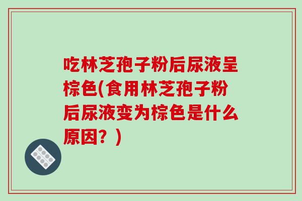吃林芝孢子粉后尿液呈棕色(食用林芝孢子粉后尿液变为棕色是什么原因?)-第1张图片-破壁灵芝孢子粉研究指南 吃林芝孢子粉后尿液呈棕色(食用林芝孢子粉后尿液变为棕色是什么原因?)-第1张图片-破壁灵芝孢子粉研究指南