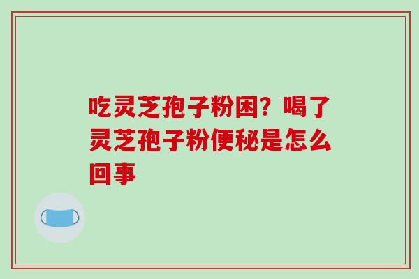 吃灵芝孢子粉困?喝了灵芝孢子粉便秘是怎么回事-第1张图片-破壁灵芝孢子粉研究指南 吃灵芝孢子粉困?喝了灵芝孢子粉便秘是怎么回事-第1张图片-破壁灵芝孢子粉研究指南