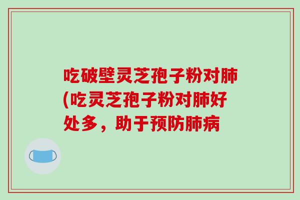 吃破壁灵芝孢子粉对肺(吃灵芝孢子粉对肺好处多，助于预防肺病-第1张图片-破壁灵芝孢子粉研究指南