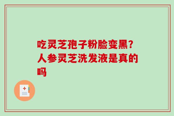 吃灵芝孢子粉脸变黑?人参灵芝洗发液是真的吗-第1张图片-破壁灵芝孢子粉研究指南 吃灵芝孢子粉脸变黑?人参灵芝洗发液是真的吗-第1张图片-破壁灵芝孢子粉研究指南