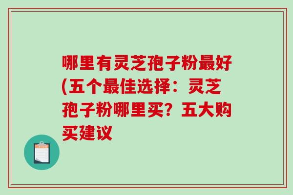 哪里有灵芝孢子粉最好(五个最佳选择:灵芝孢子粉哪里买?五大购买建议-第1张图片-破壁灵芝孢子粉研究指南 哪里有灵芝孢子粉最好(五个最佳选择:灵芝孢子粉哪里买?五大购买建议-第1张图片-破壁灵芝孢子粉研究指南
