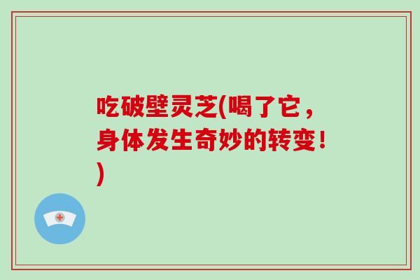吃破壁灵芝(喝了它,身体发生奇妙的转变!)-第1张图片-破壁灵芝孢子粉研究指南 吃破壁灵芝(喝了它,身体发生奇妙的转变!)-第1张图片-破壁灵芝孢子粉研究指南