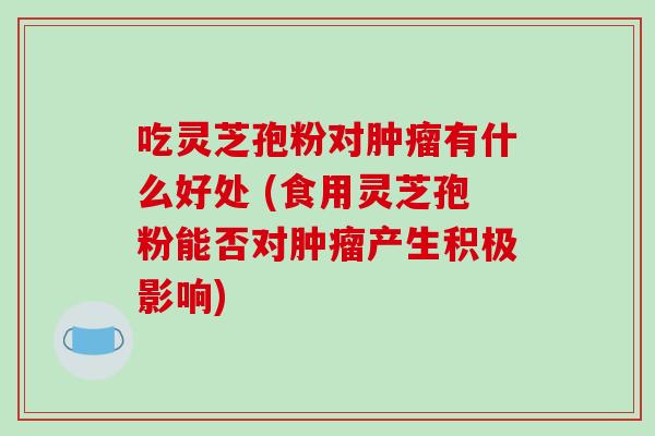 吃灵芝孢粉对肿瘤有什么好处 (食用灵芝孢粉能否对肿瘤产生积极影响)-第1张图片-破壁灵芝孢子粉研究指南 吃灵芝孢粉对肿瘤有什么好处 (食用灵芝孢粉能否对肿瘤产生积极影响)-第1张图片-破壁灵芝孢子粉研究指南