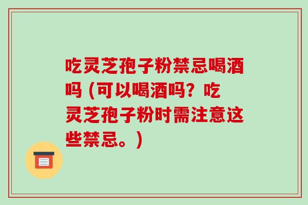 吃灵芝孢子粉禁忌喝酒吗 (可以喝酒吗?吃灵芝孢子粉时需注意这些禁忌。)-第1张图片-破壁灵芝孢子粉研究指南 吃灵芝孢子粉禁忌喝酒吗 (可以喝酒吗?吃灵芝孢子粉时需注意这些禁忌。)-第1张图片-破壁灵芝孢子粉研究指南
