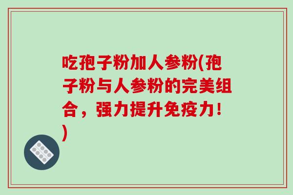 吃孢子粉加人参粉(孢子粉与人参粉的完美组合,强力提升免疫力!)-第1张图片-破壁灵芝孢子粉研究指南 吃孢子粉加人参粉(孢子粉与人参粉的完美组合,强力提升免疫力!)-第1张图片-破壁灵芝孢子粉研究指南