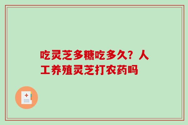 吃灵芝多糖吃多久?人工养殖灵芝打农药吗-第1张图片-破壁灵芝孢子粉研究指南 吃灵芝多糖吃多久?人工养殖灵芝打农药吗-第1张图片-破壁灵芝孢子粉研究指南