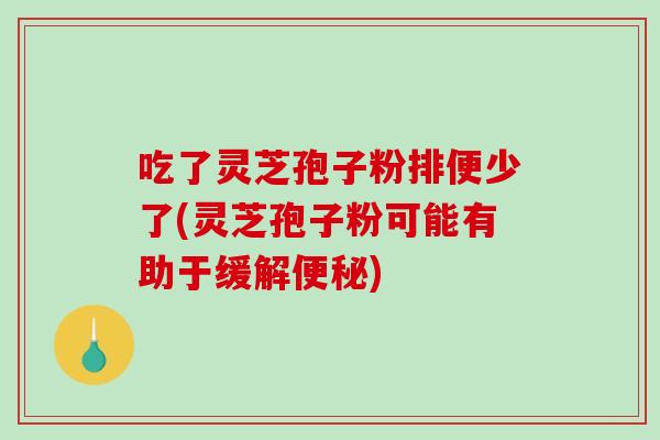 吃了灵芝孢子粉排便少了(灵芝孢子粉可能有助于缓解便秘)-第1张图片-破壁灵芝孢子粉研究指南 吃了灵芝孢子粉排便少了(灵芝孢子粉可能有助于缓解便秘)-第1张图片-破壁灵芝孢子粉研究指南