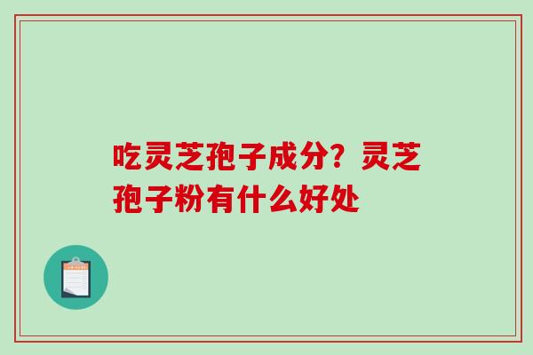 吃灵芝孢子成分?灵芝孢子粉有什么好处-第1张图片-破壁灵芝孢子粉研究指南 吃灵芝孢子成分?灵芝孢子粉有什么好处-第1张图片-破壁灵芝孢子粉研究指南