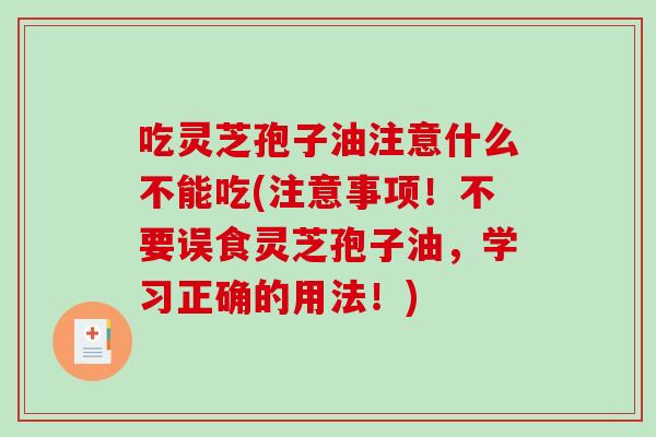 吃灵芝孢子油注意什么不能吃(注意事项!不要误食灵芝孢子油,学习正确的用法!)-第1张图片-破壁灵芝孢子粉研究指南 吃灵芝孢子油注意什么不能吃(注意事项!不要误食灵芝孢子油,学习正确的用法!)-第1张图片-破壁灵芝孢子粉研究指南