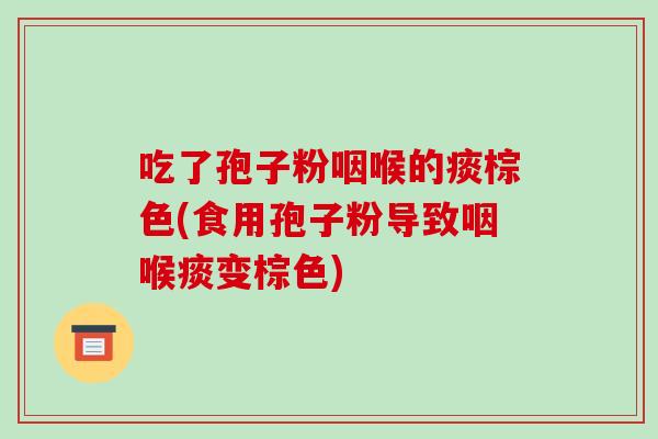 吃了孢子粉咽喉的痰棕色(食用孢子粉导致咽喉痰变棕色)-第1张图片-破壁灵芝孢子粉研究指南 吃了孢子粉咽喉的痰棕色(食用孢子粉导致咽喉痰变棕色)-第1张图片-破壁灵芝孢子粉研究指南