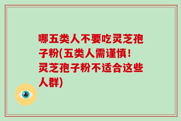哪五类人不要吃灵芝孢子粉(五类人需谨慎！灵芝孢子粉不适合这些人群)-第1张图片-破壁灵芝孢子粉研究指南