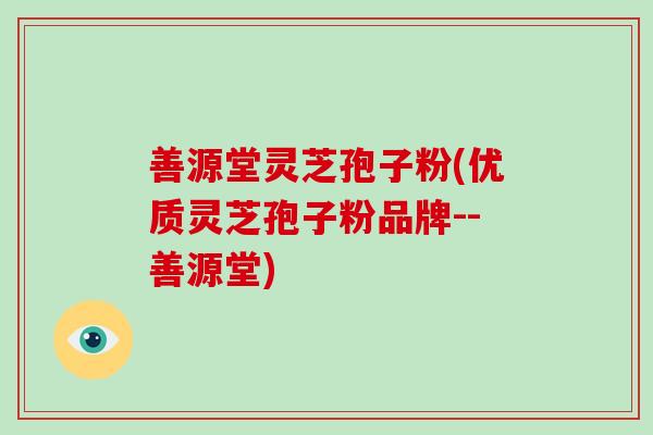 善源堂灵芝孢子粉(优质灵芝孢子粉品牌--善源堂)-第1张图片-破壁灵芝孢子粉研究指南 善源堂灵芝孢子粉(优质灵芝孢子粉品牌--善源堂)-第1张图片-破壁灵芝孢子粉研究指南