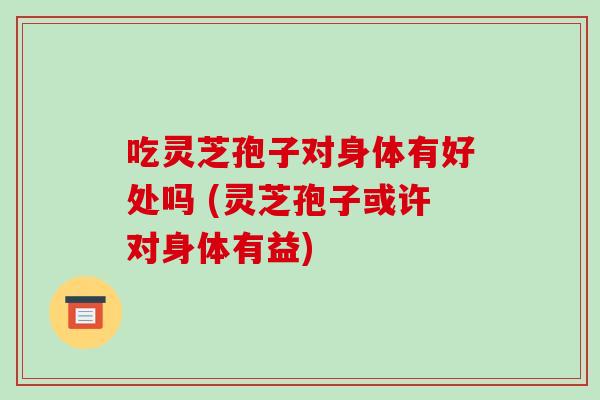 吃灵芝孢子对身体有好处吗 (灵芝孢子或许对身体有益)-第1张图片-破壁灵芝孢子粉研究指南 吃灵芝孢子对身体有好处吗 (灵芝孢子或许对身体有益)-第1张图片-破壁灵芝孢子粉研究指南