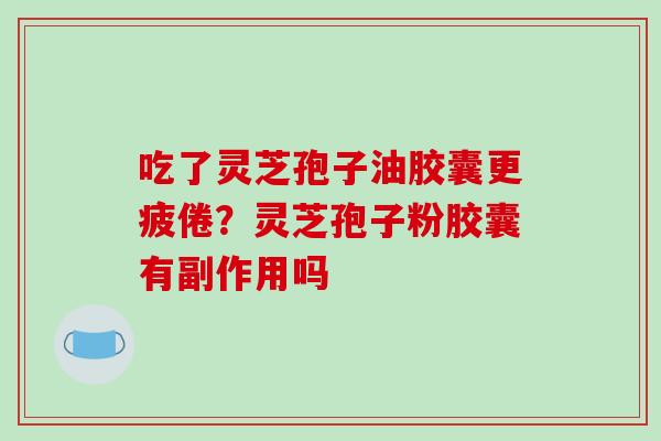 吃了灵芝孢子油胶囊更疲倦?灵芝孢子粉胶囊有副作用吗-第1张图片-破壁灵芝孢子粉研究指南 吃了灵芝孢子油胶囊更疲倦?灵芝孢子粉胶囊有副作用吗-第1张图片-破壁灵芝孢子粉研究指南