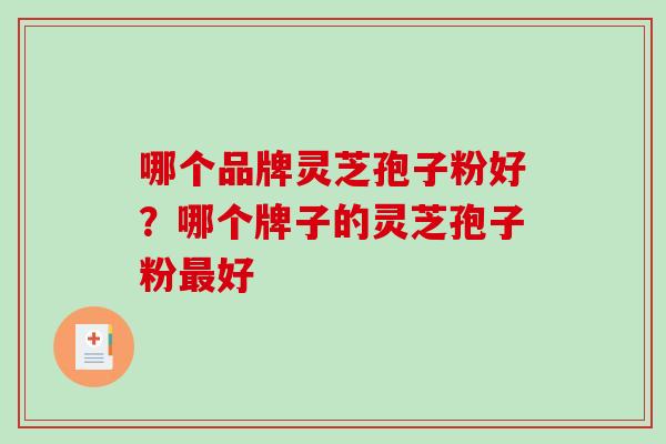 哪个品牌灵芝孢子粉好？哪个牌子的灵芝孢子粉最好-第1张图片-破壁灵芝孢子粉研究指南
