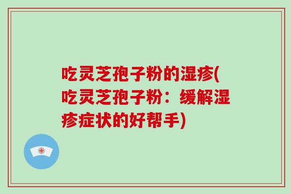 吃灵芝孢子粉的湿疹(吃灵芝孢子粉:缓解湿疹症状的好帮手)-第1张图片-破壁灵芝孢子粉研究指南 吃灵芝孢子粉的湿疹(吃灵芝孢子粉:缓解湿疹症状的好帮手)-第1张图片-破壁灵芝孢子粉研究指南
