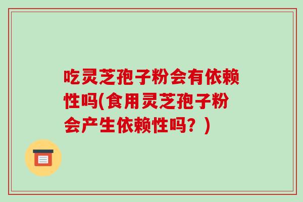 吃灵芝孢子粉会有依赖性吗(食用灵芝孢子粉会产生依赖性吗?)-第1张图片-破壁灵芝孢子粉研究指南 吃灵芝孢子粉会有依赖性吗(食用灵芝孢子粉会产生依赖性吗?)-第1张图片-破壁灵芝孢子粉研究指南