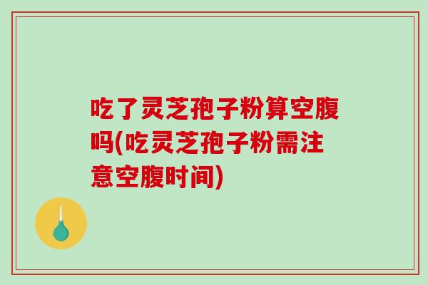 吃了灵芝孢子粉算空腹吗(吃灵芝孢子粉需注意空腹时间)-第1张图片-破壁灵芝孢子粉研究指南
