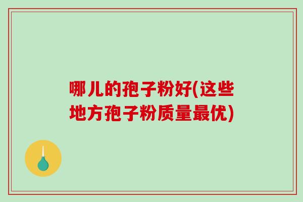 哪儿的孢子粉好(这些地方孢子粉质量最优)-第1张图片-破壁灵芝孢子粉研究指南